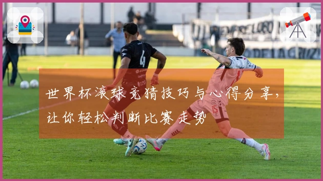 世界杯滚球竞猜技巧与心得分享，让你轻松判断比赛走势
