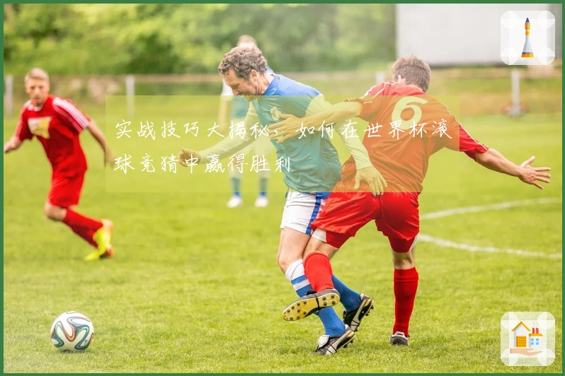实战技巧大揭秘，如何在世界杯滚球竞猜中赢得胜利