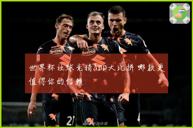世界杯让球竞猜App大比拼 哪款更值得你的信赖
