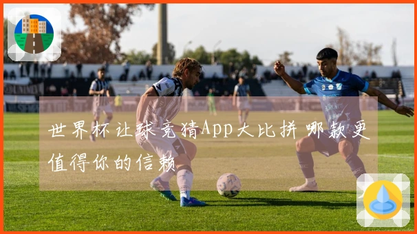 世界杯让球竞猜App大比拼 哪款更值得你的信赖