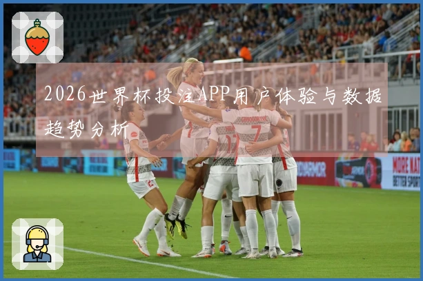 2026世界杯投注APP用户体验与数据趋势分析