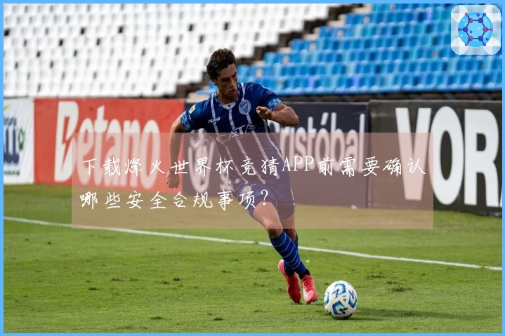 下载烽火世界杯竞猜APP前需要确认哪些安全合规事项？