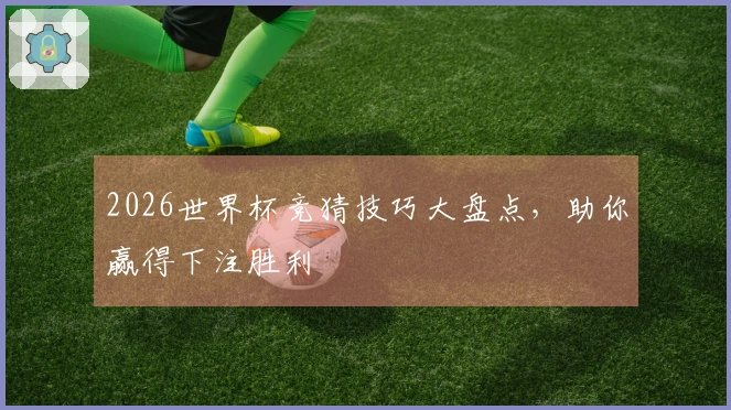 2026世界杯竞猜技巧大盘点，助你赢得下注胜利