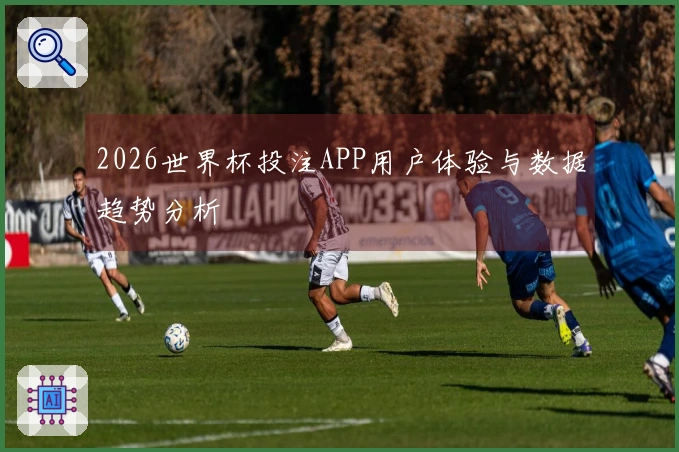 2026世界杯投注APP用户体验与数据趋势分析