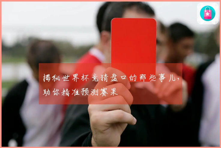 揭秘世界杯竞猜盘口的那些事儿，助你精准预测赛果