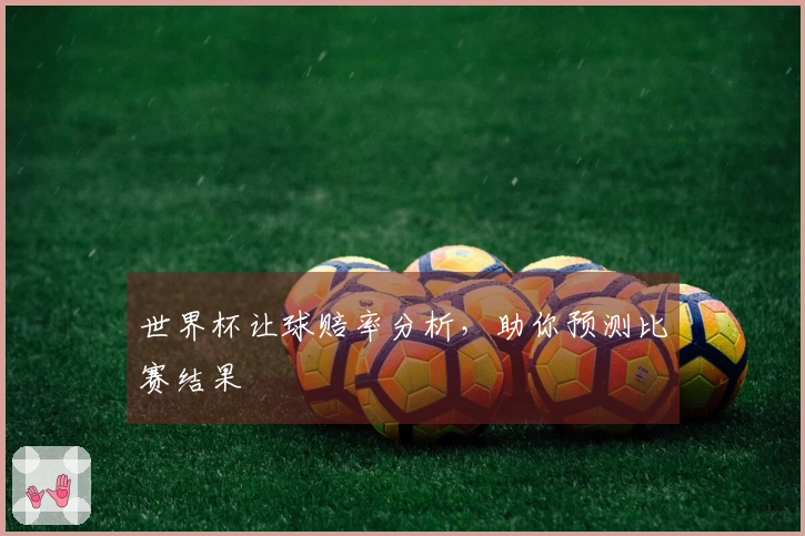 世界杯让球赔率分析，助你预测比赛结果