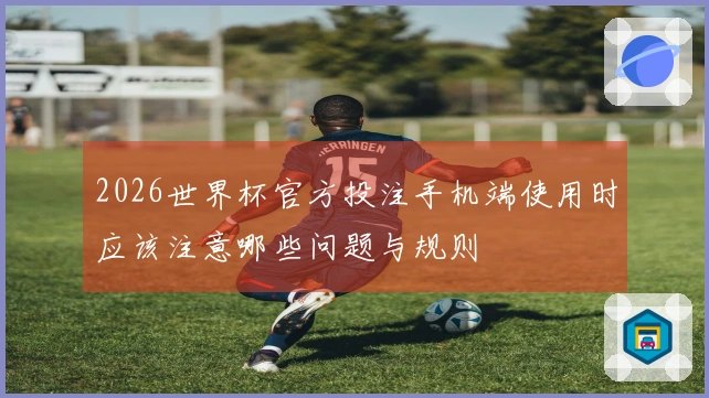 2026世界杯官方投注手机端使用时应该注意哪些问题与规则