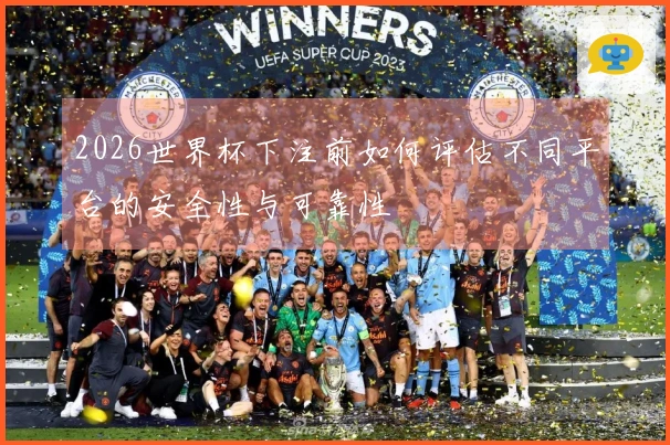 2026世界杯下注前如何评估不同平台的安全性与可靠性