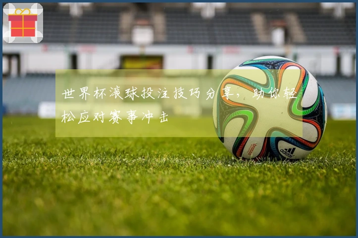 世界杯滚球投注技巧分享，助你轻松应对赛事冲击