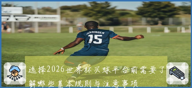 选择2026世界杯买球平台前需要了解哪些基本规则与注意事项