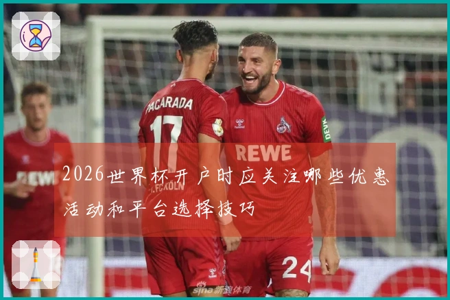 2026世界杯开户时应关注哪些优惠活动和平台选择技巧