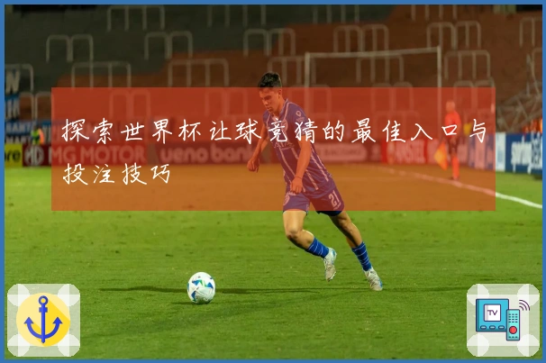 探索世界杯让球竞猜的最佳入口与投注技巧