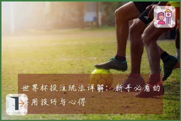 世界杯投注玩法详解：新手必看的实用技巧与心得