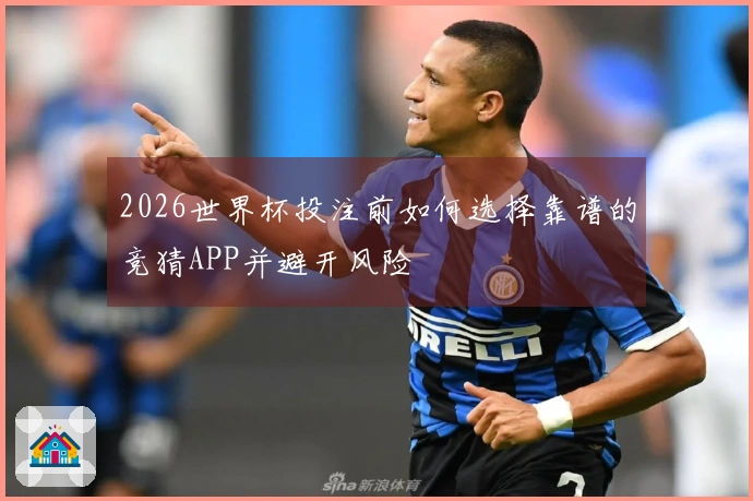2026世界杯投注前如何选择靠谱的竞猜APP并避开风险