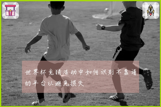 世界杯竞猜活动中如何识别不靠谱的平台以避免损失