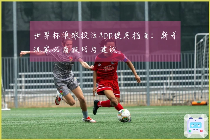 世界杯滚球投注App使用指南：新手玩家必看技巧与建议