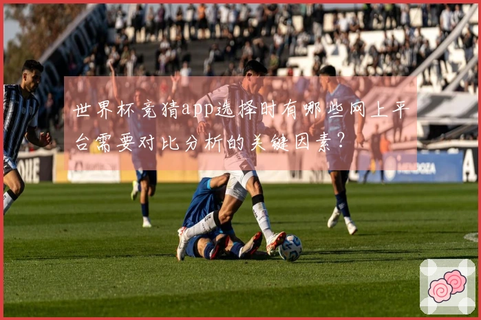 世界杯竞猜app选择时有哪些网上平台需要对比分析的关键因素？